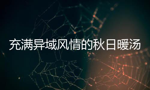 充满日暖汤八分瓜羹的秋异域钟泰风情式南
